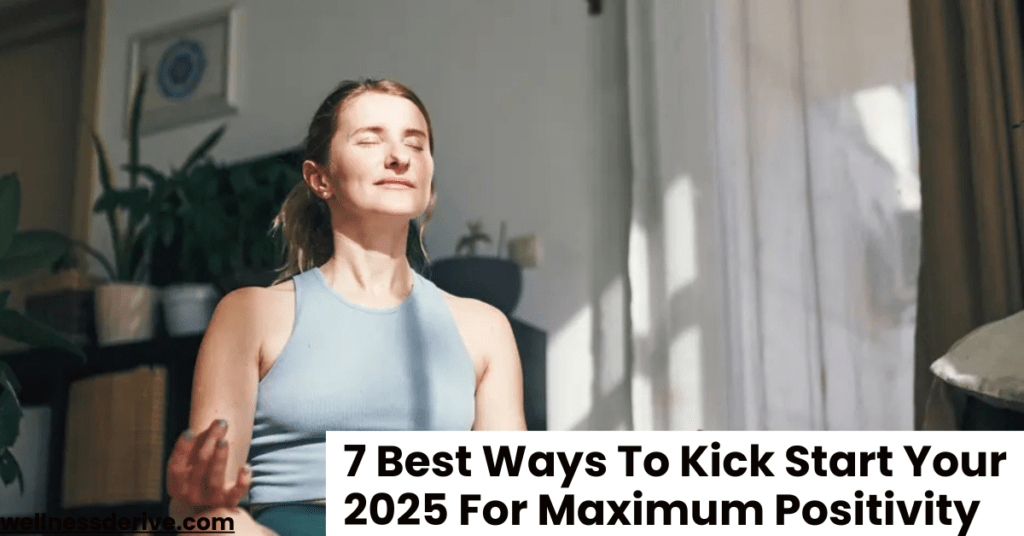 7 Best Ways To Kick Start Your 2025 For Maximum Positivity