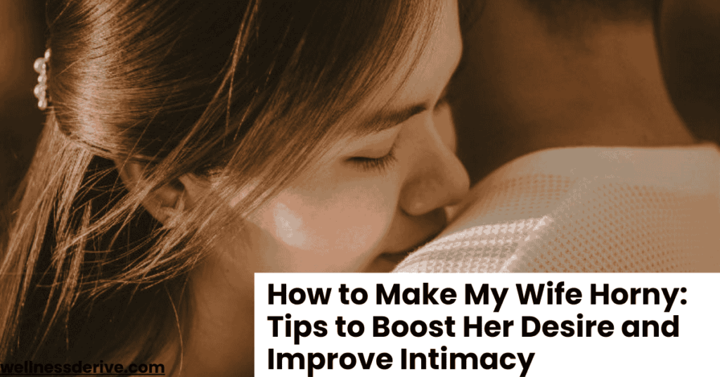 How to Make My Wife Horny: Tips to Boost Her Desire and Improve Intimacy